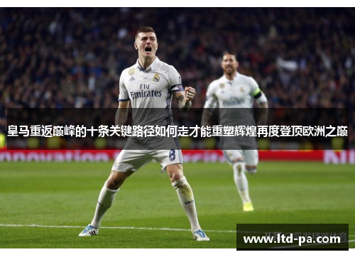 皇马重返巅峰的十条关键路径如何走才能重塑辉煌再度登顶欧洲之巅