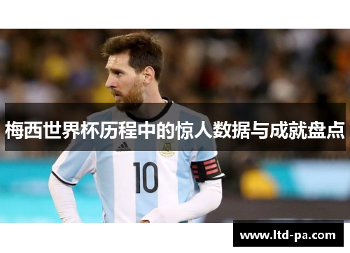 梅西世界杯历程中的惊人数据与成就盘点