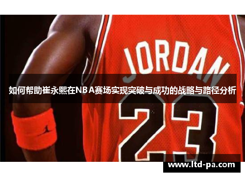 如何帮助崔永熙在NBA赛场实现突破与成功的战略与路径分析