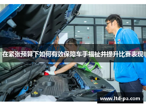 在紧张预算下如何有效保障车手福祉并提升比赛表现