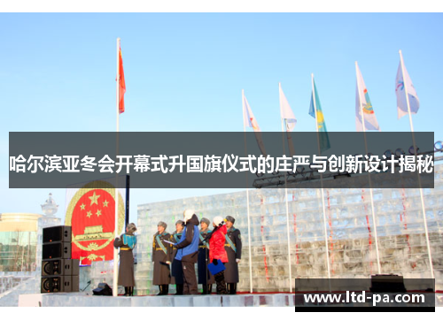 哈尔滨亚冬会开幕式升国旗仪式的庄严与创新设计揭秘