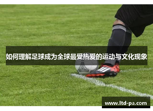 如何理解足球成为全球最受热爱的运动与文化现象