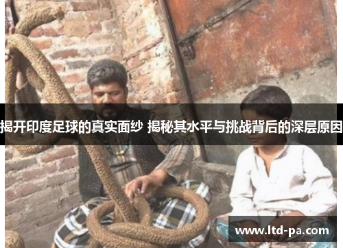 揭开印度足球的真实面纱 揭秘其水平与挑战背后的深层原因