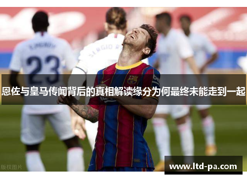 恩佐与皇马传闻背后的真相解读缘分为何最终未能走到一起