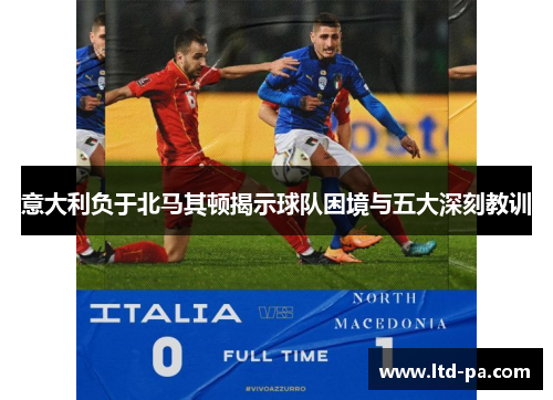 意大利负于北马其顿揭示球队困境与五大深刻教训