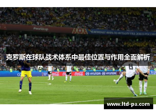 克罗斯在球队战术体系中最佳位置与作用全面解析