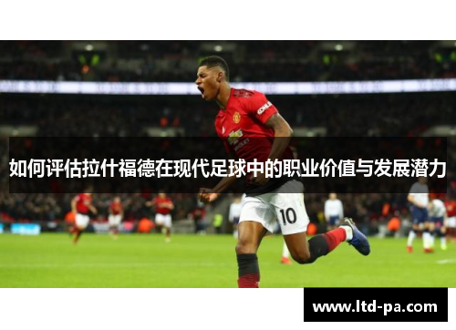 如何评估拉什福德在现代足球中的职业价值与发展潜力