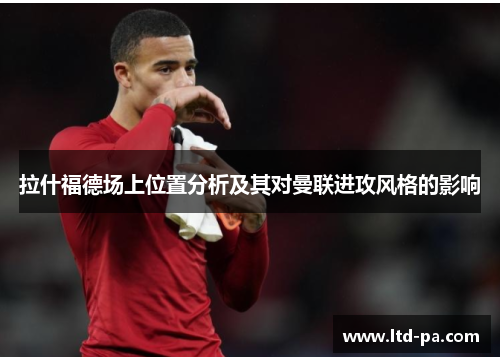 拉什福德场上位置分析及其对曼联进攻风格的影响