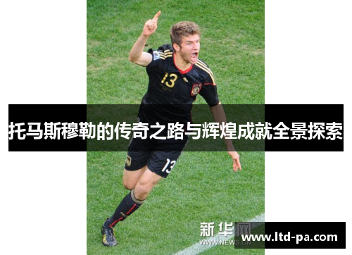 托马斯穆勒的传奇之路与辉煌成就全景探索