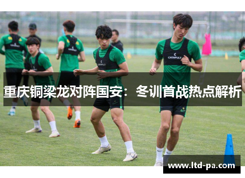 重庆铜梁龙对阵国安：冬训首战热点解析