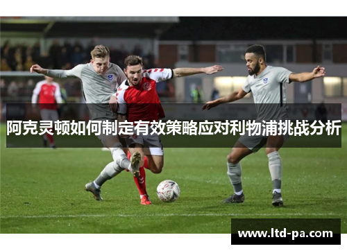 阿克灵顿如何制定有效策略应对利物浦挑战分析