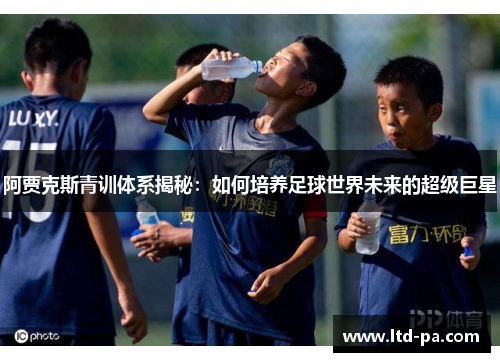 阿贾克斯青训体系揭秘:如何培养足球世界未来的超级巨星