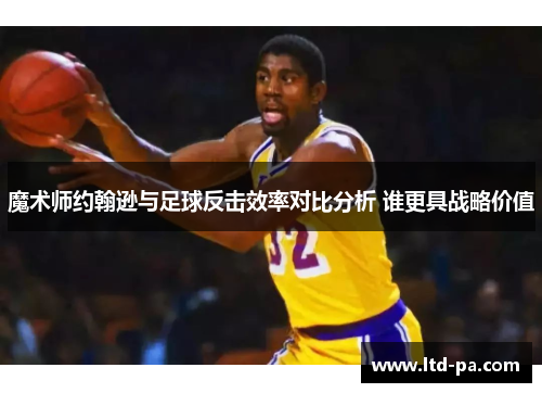 魔术师约翰逊与足球反击效率对比分析 谁更具战略价值