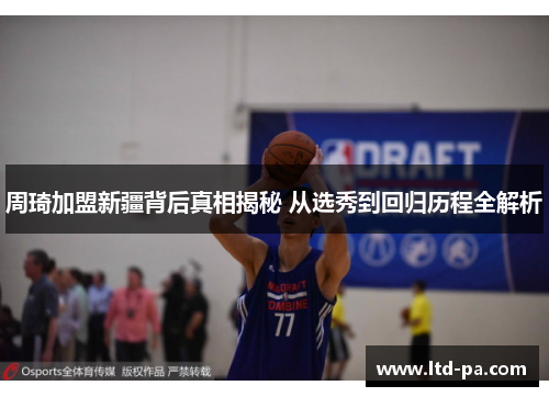 周琦加盟新疆背后真相揭秘 从选秀到回归历程全解析