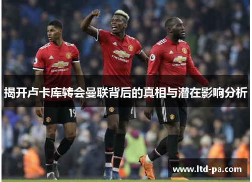 揭开卢卡库转会曼联背后的真相与潜在影响分析