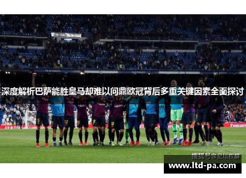 深度解析巴萨能胜皇马却难以问鼎欧冠背后多重关键因素全面探讨