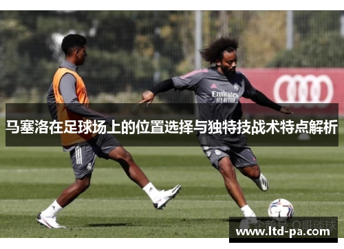 马塞洛在足球场上的位置选择与独特技战术特点解析