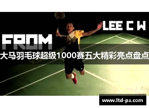 大马羽毛球超级1000赛五大精彩亮点盘点