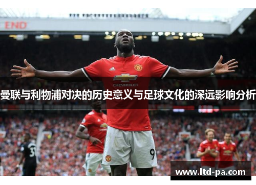 曼联与利物浦对决的历史意义与足球文化的深远影响分析