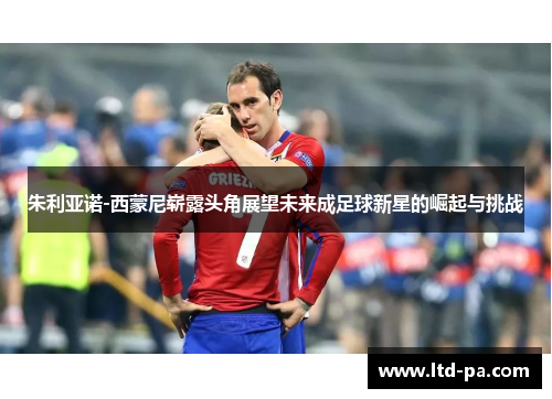 朱利亚诺-西蒙尼崭露头角展望未来成足球新星的崛起与挑战