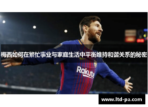 梅西如何在繁忙事业与家庭生活中平衡维持和谐关系的秘密