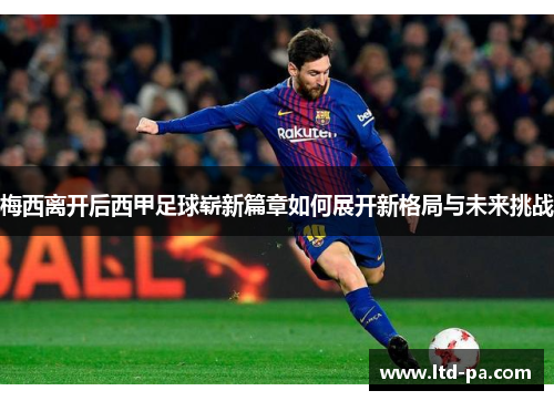 梅西离开后西甲足球崭新篇章如何展开新格局与未来挑战