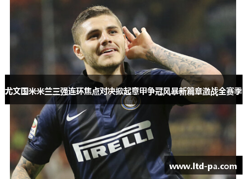 尤文国米米兰三强连环焦点对决掀起意甲争冠风暴新篇章激战全赛季