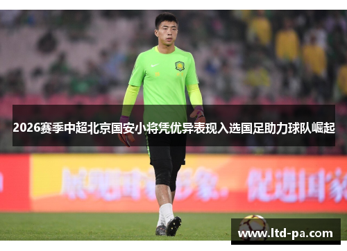 2026赛季中超北京国安小将凭优异表现入选国足助力球队崛起