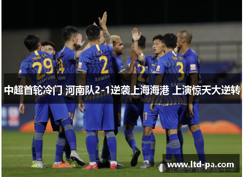中超首轮冷门 河南队2-1逆袭上海海港 上演惊天大逆转