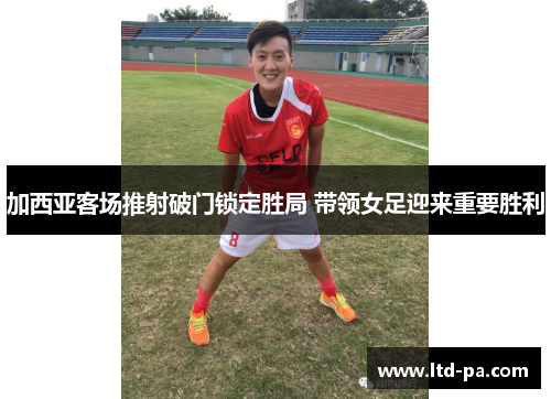 加西亚客场推射破门锁定胜局 带领女足迎来重要胜利