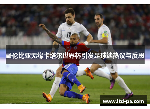 哥伦比亚无缘卡塔尔世界杯引发足球迷热议与反思