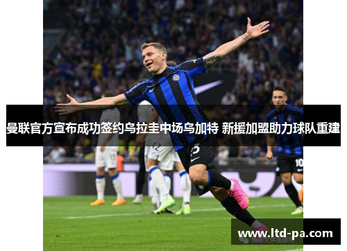 曼联官方宣布成功签约乌拉圭中场乌加特 新援加盟助力球队重建