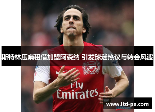 斯特林压哨租借加盟阿森纳 引发球迷热议与转会风波