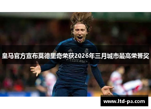 皇马官方宣布莫德里奇荣获2026年三月城市最高荣誉奖
