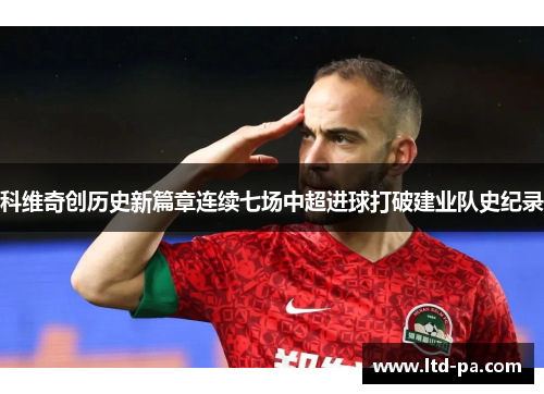 科维奇创历史新篇章连续七场中超进球打破建业队史纪录