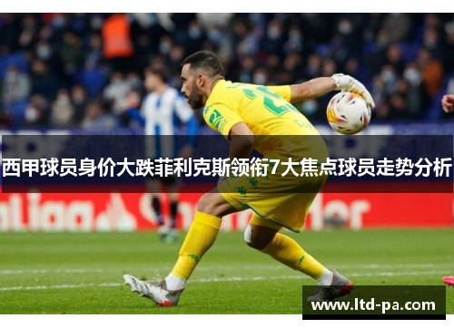 西甲球员身价大跌菲利克斯领衔7大焦点球员走势分析