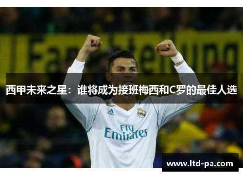 西甲未来之星：谁将成为接班梅西和C罗的最佳人选