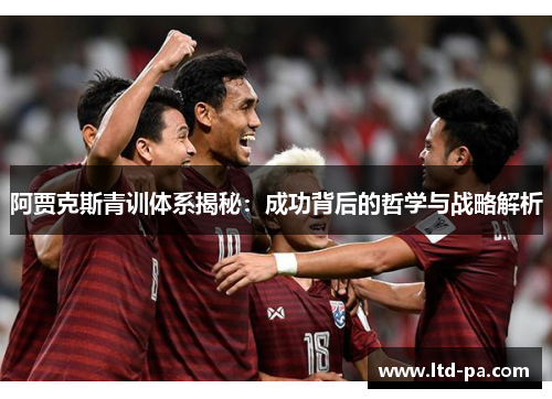 阿贾克斯青训体系揭秘：成功背后的哲学与战略解析