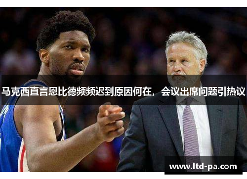 马克西直言恩比德频频迟到原因何在，会议出席问题引热议