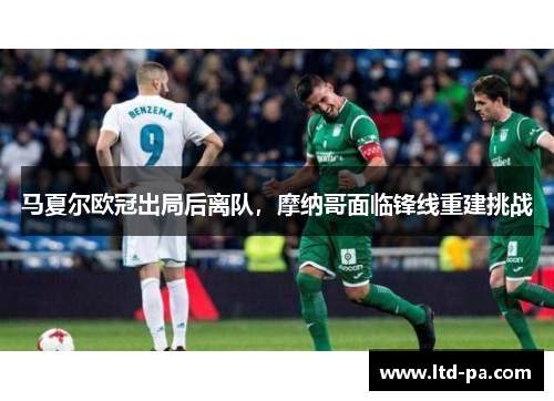 马夏尔欧冠出局后离队，摩纳哥面临锋线重建挑战