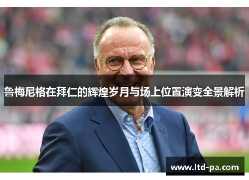 鲁梅尼格在拜仁的辉煌岁月与场上位置演变全景解析