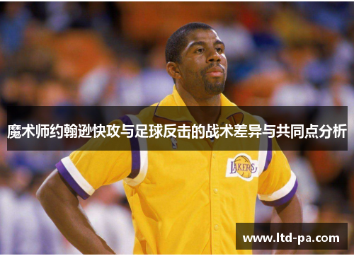 魔术师约翰逊快攻与足球反击的战术差异与共同点分析