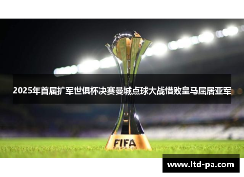 2025年首届扩军世俱杯决赛曼城点球大战惜败皇马屈居亚军
