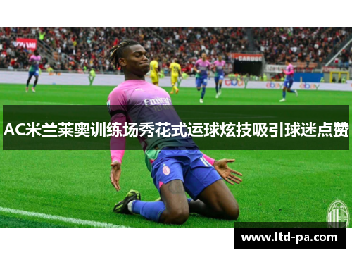 AC米兰莱奥训练场秀花式运球炫技吸引球迷点赞