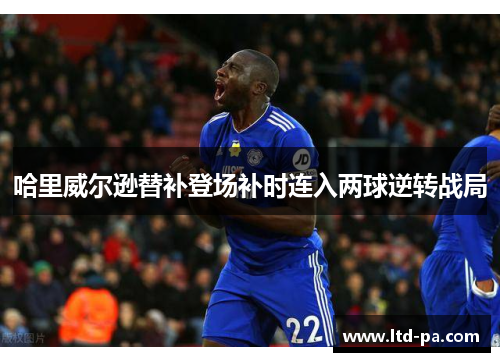 哈里威尔逊替补登场补时连入两球逆转战局