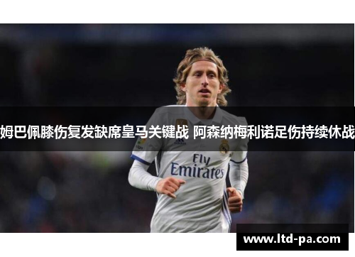 姆巴佩膝伤复发缺席皇马关键战 阿森纳梅利诺足伤持续休战