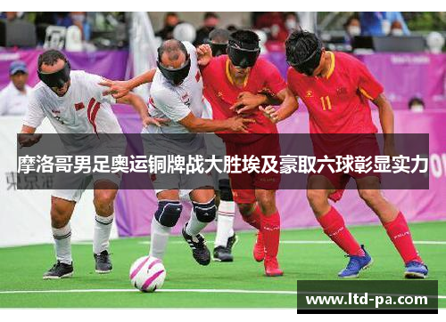摩洛哥男足奥运铜牌战大胜埃及豪取六球彰显实力