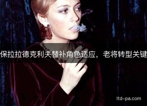 保拉拉德克利夫替补角色适应，老将转型关键
