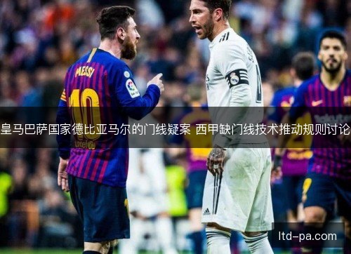 皇马巴萨国家德比亚马尔的门线疑案 西甲缺门线技术推动规则讨论